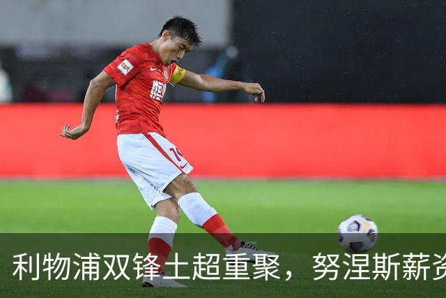 利物浦双锋土超重聚，努涅斯薪资反超萨拉赫，利雅得倒贴 1400 万！
