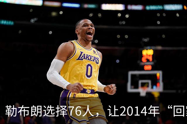 勒布朗选择76人，让2014年“回家”的真相变得令人玩味