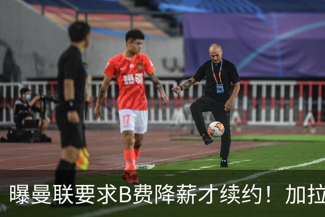 曝曼联要求B费降薪才续约！加拉塔萨雷欲6500万抢人，幕后真相揭秘
