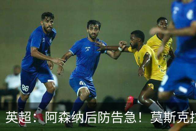 英超：阿森纳后防告急！莫斯克拉迎来上位机会