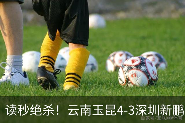 读秒绝杀！云南玉昆4-3深圳新鹏城，卡约双响侯永永乌龙，产生3大不可思议