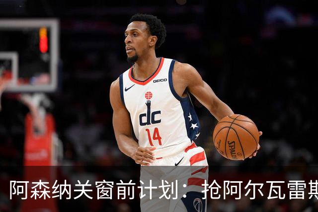 阿森纳关窗前计划：抢阿尔瓦雷斯和巴尔科拉